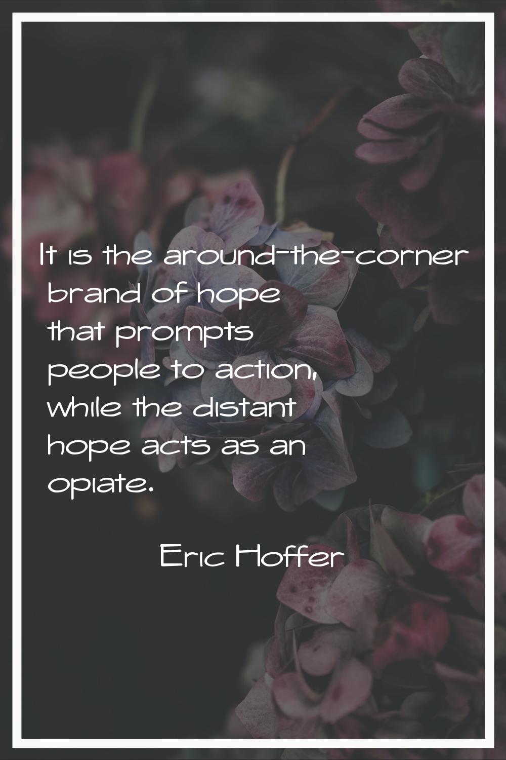 It is the around-the-corner brand of hope that prompts people to action, while the distant hope act