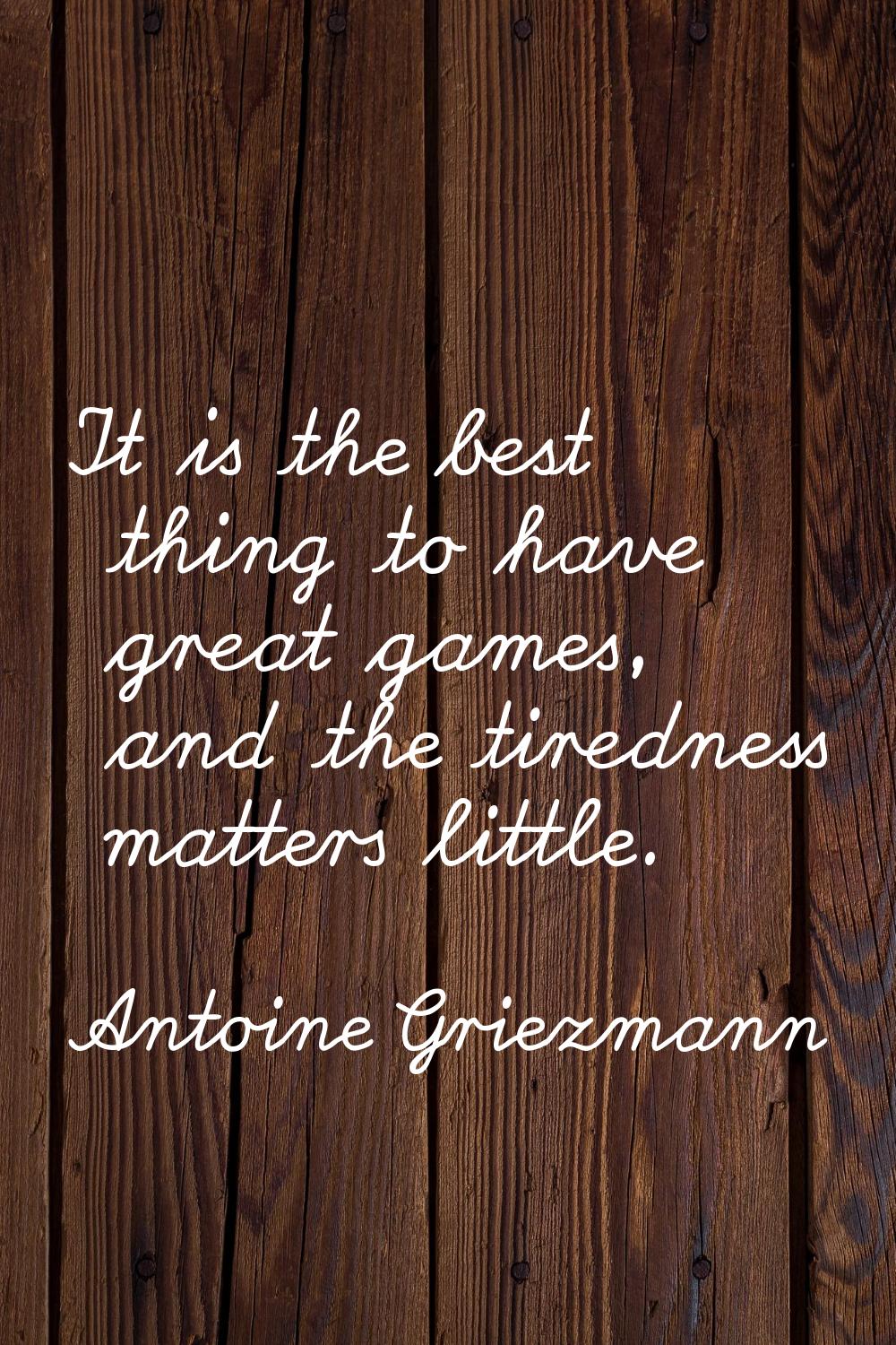 It is the best thing to have great games, and the tiredness matters little.