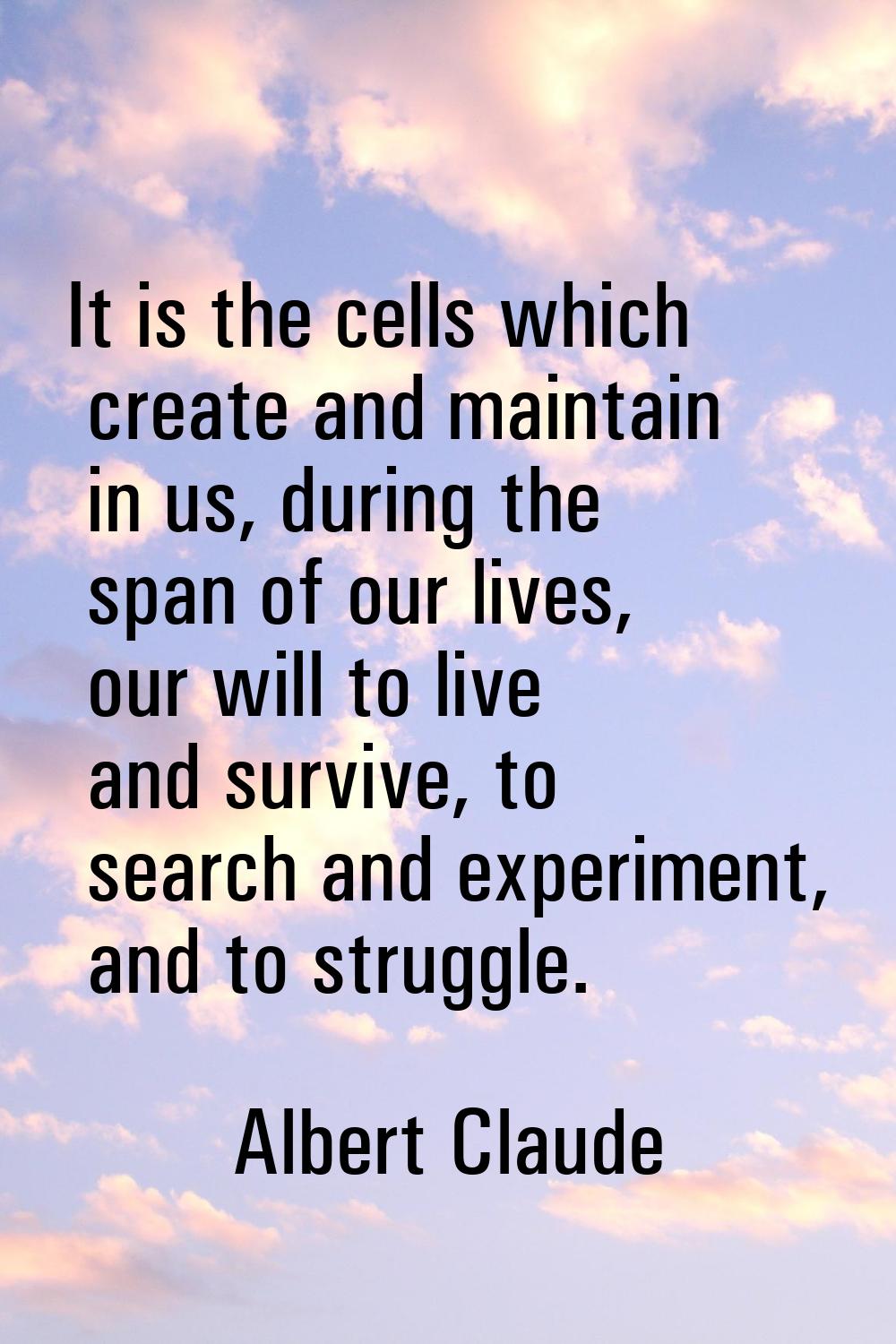 It is the cells which create and maintain in us, during the span of our lives, our will to live and