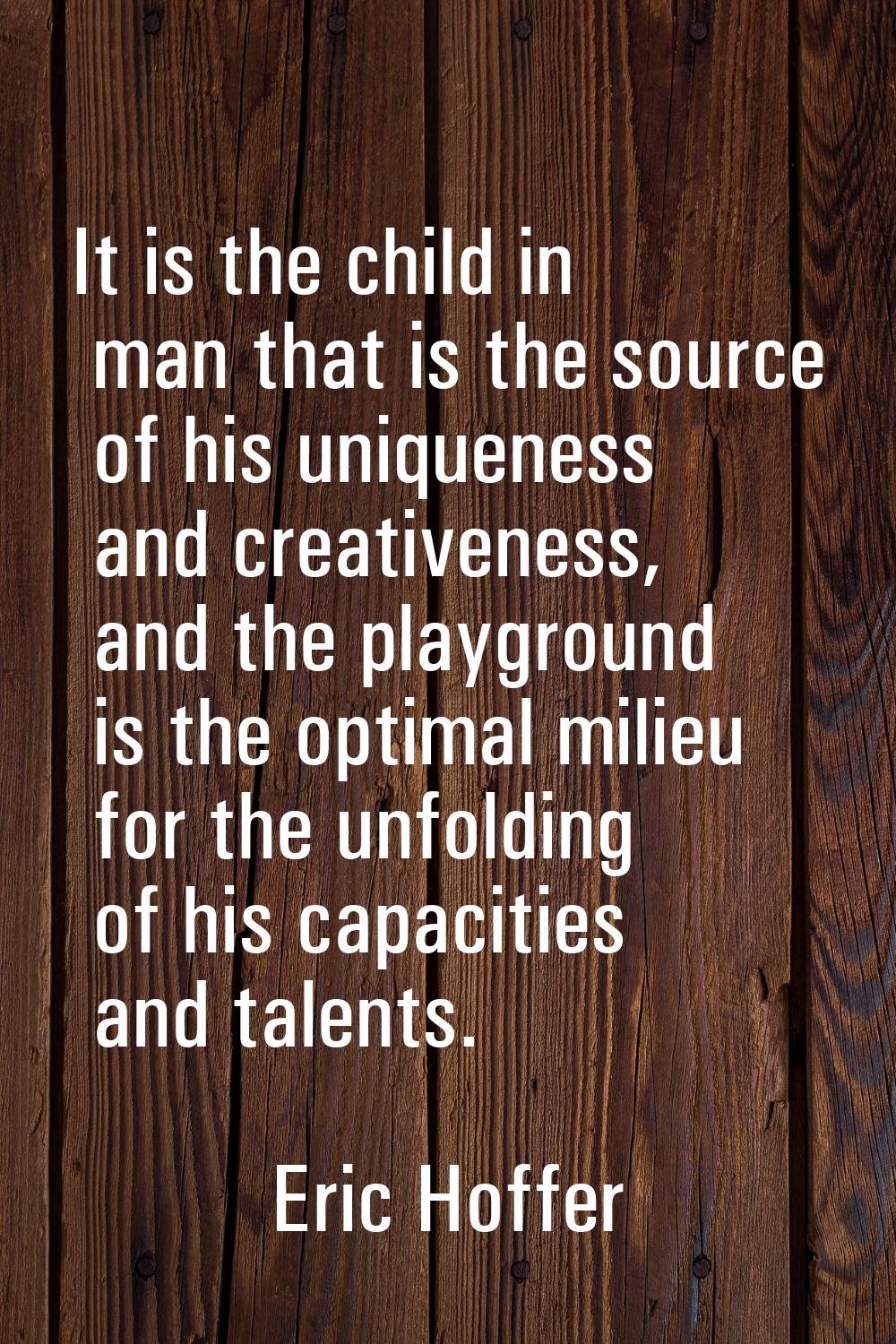 It is the child in man that is the source of his uniqueness and creativeness, and the playground is