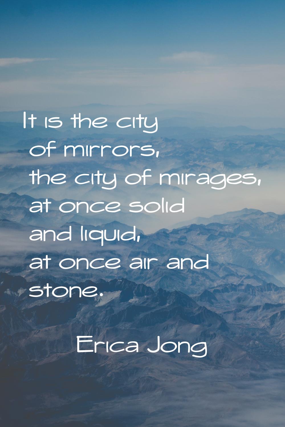 It is the city of mirrors, the city of mirages, at once solid and liquid, at once air and stone.