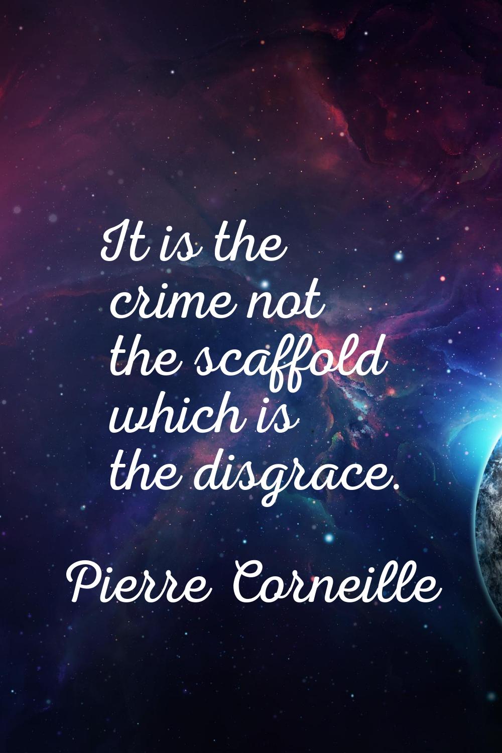 It is the crime not the scaffold which is the disgrace.