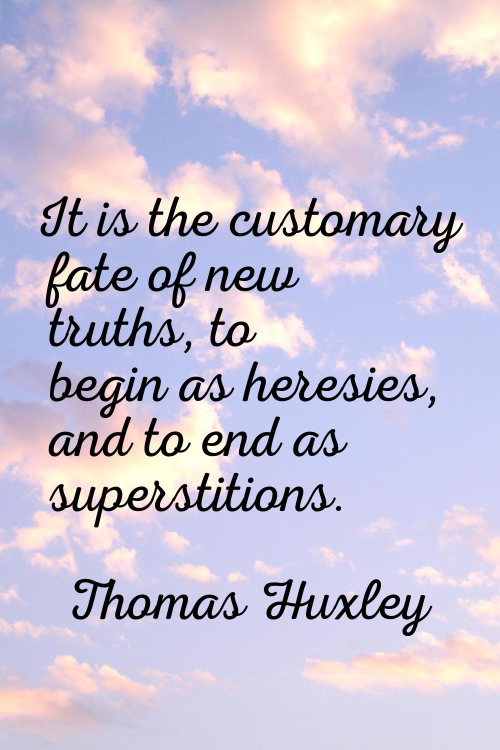 It is the customary fate of new truths, to begin as heresies, and to end as superstitions.