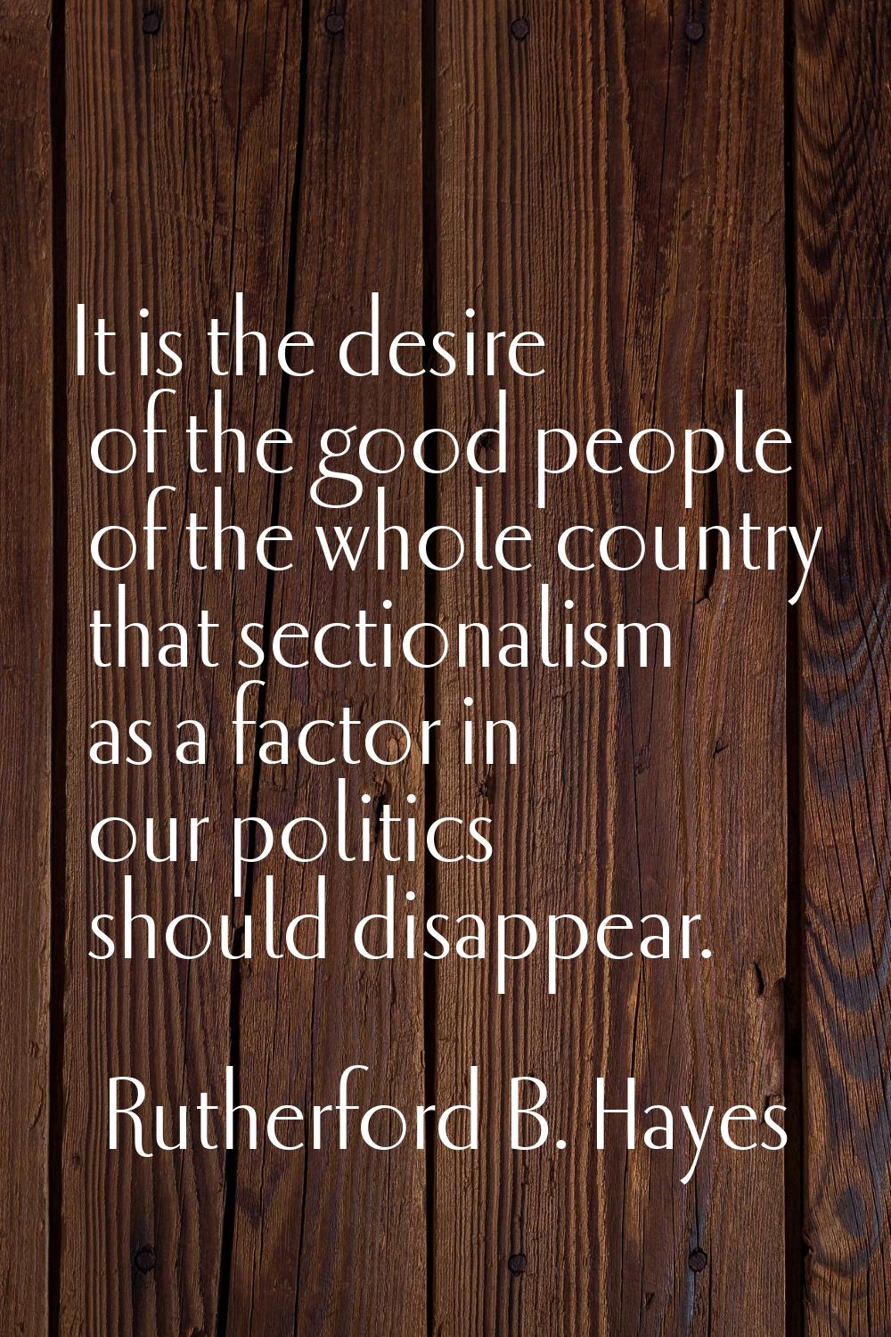 It is the desire of the good people of the whole country that sectionalism as a factor in our polit
