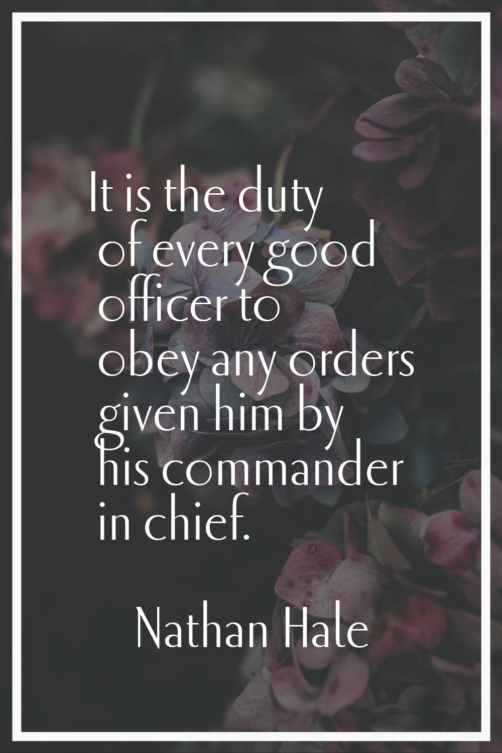 It is the duty of every good officer to obey any orders given him by his commander in chief.