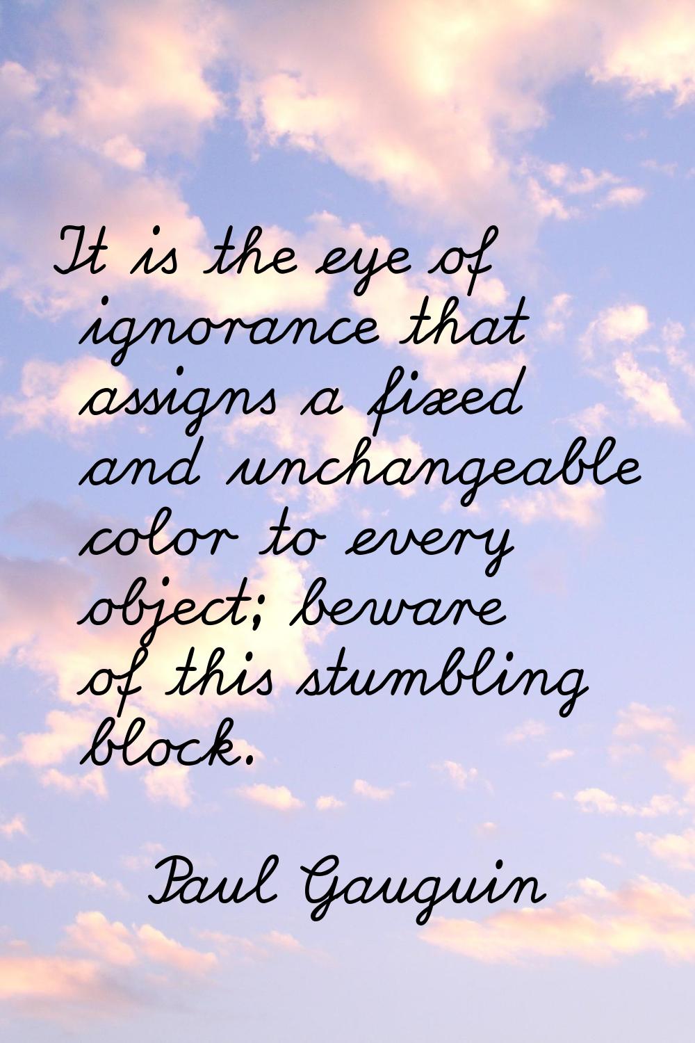 It is the eye of ignorance that assigns a fixed and unchangeable color to every object; beware of t
