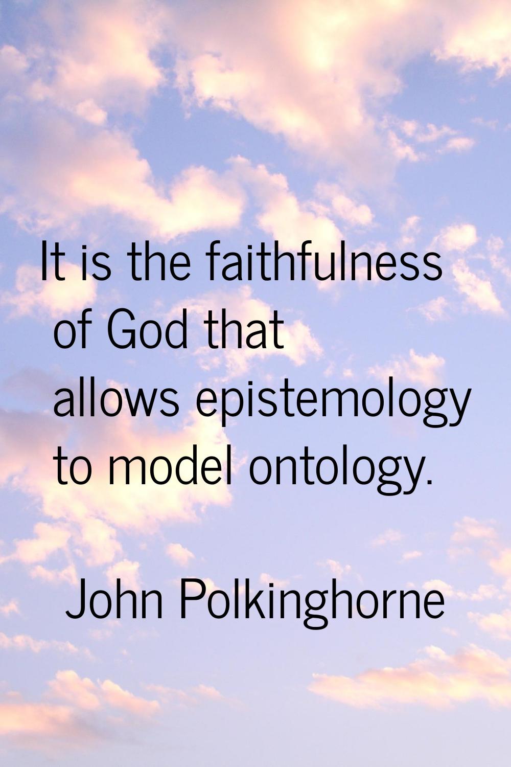It is the faithfulness of God that allows epistemology to model ontology.