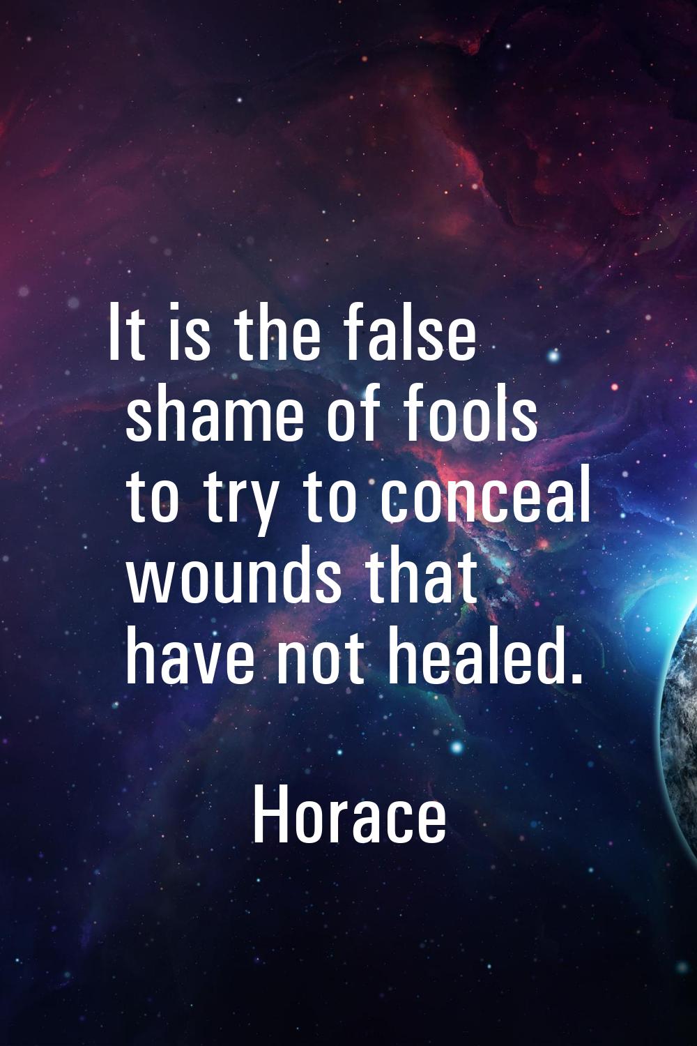 It is the false shame of fools to try to conceal wounds that have not healed.