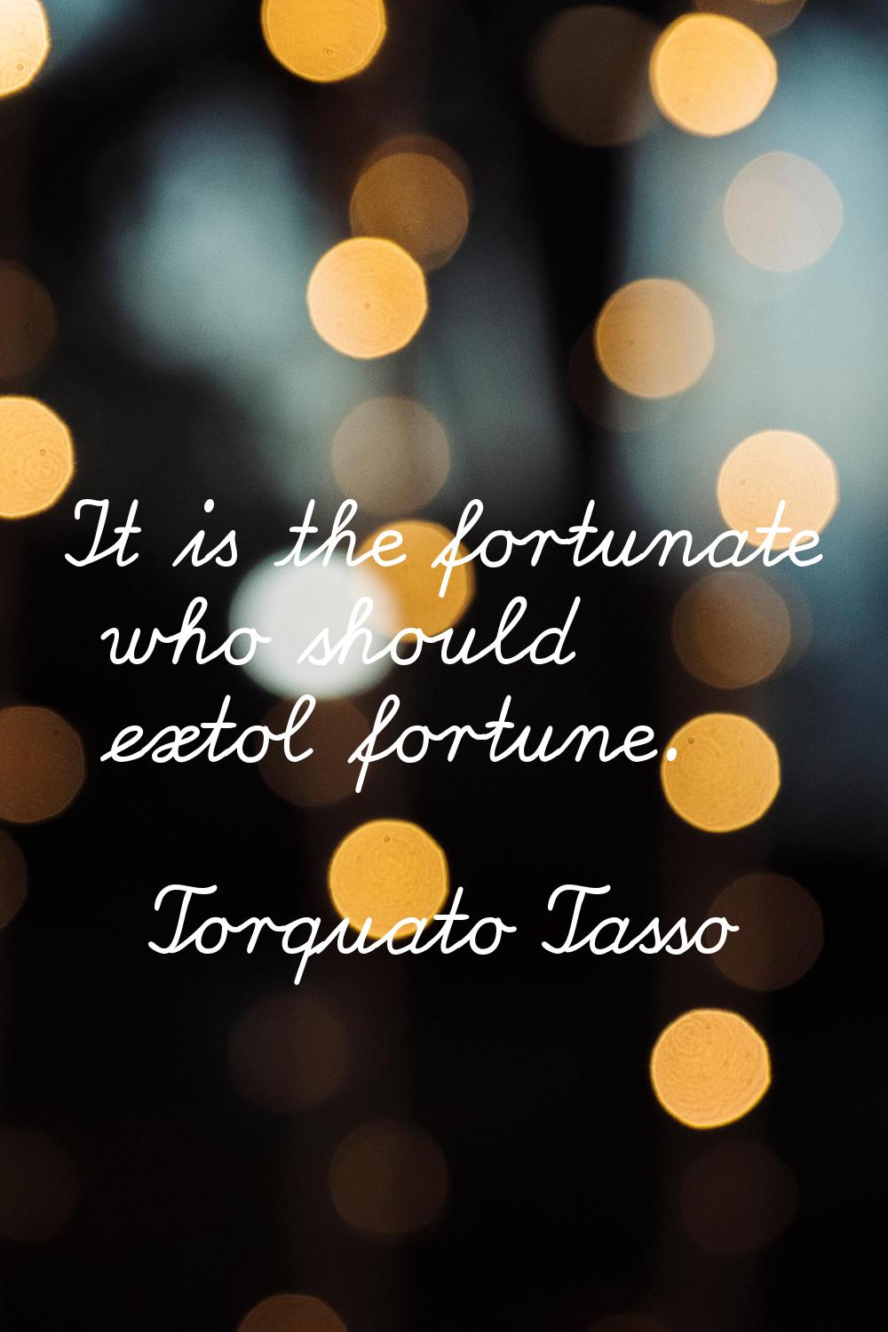 It is the fortunate who should extol fortune.