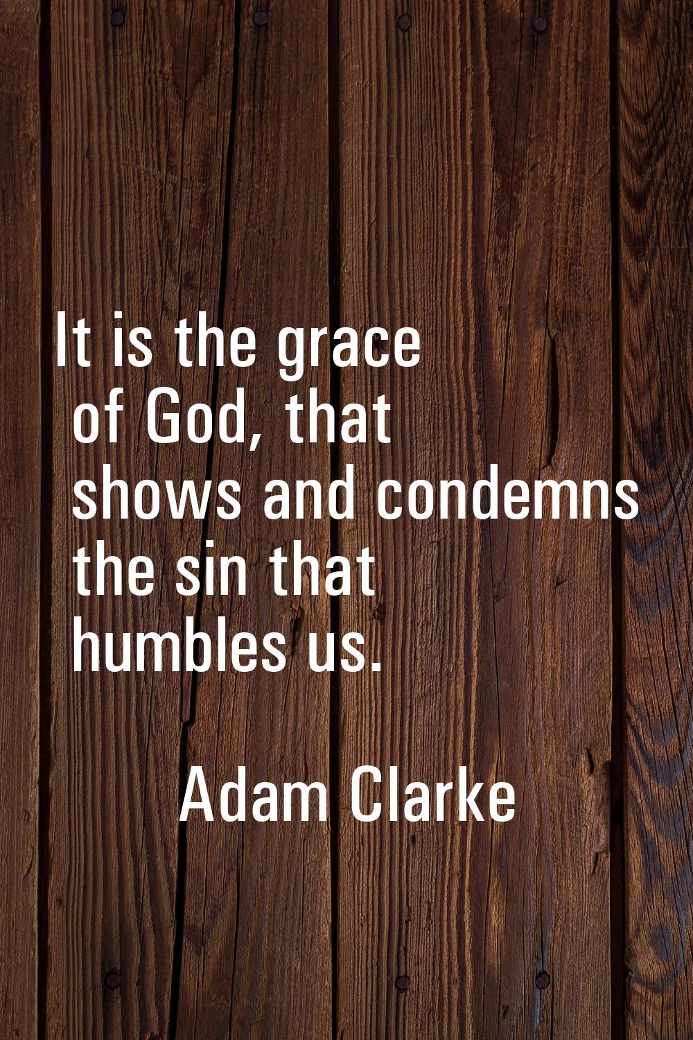 It is the grace of God, that shows and condemns the sin that humbles us.