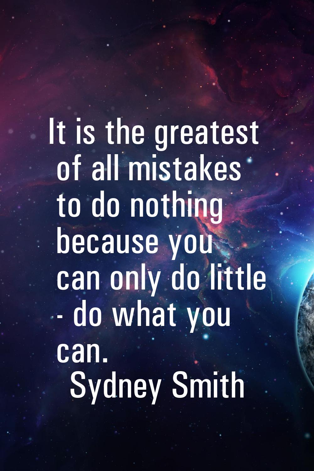 It is the greatest of all mistakes to do nothing because you can only do little - do what you can.