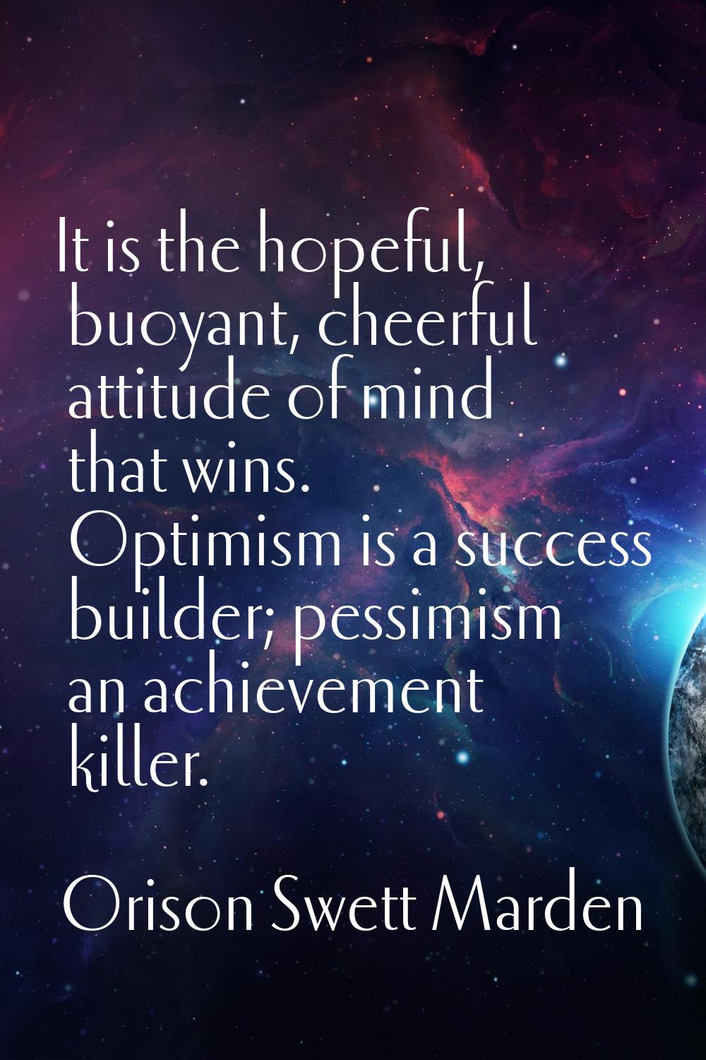 It is the hopeful, buoyant, cheerful attitude of mind that wins. Optimism is a success builder; pes
