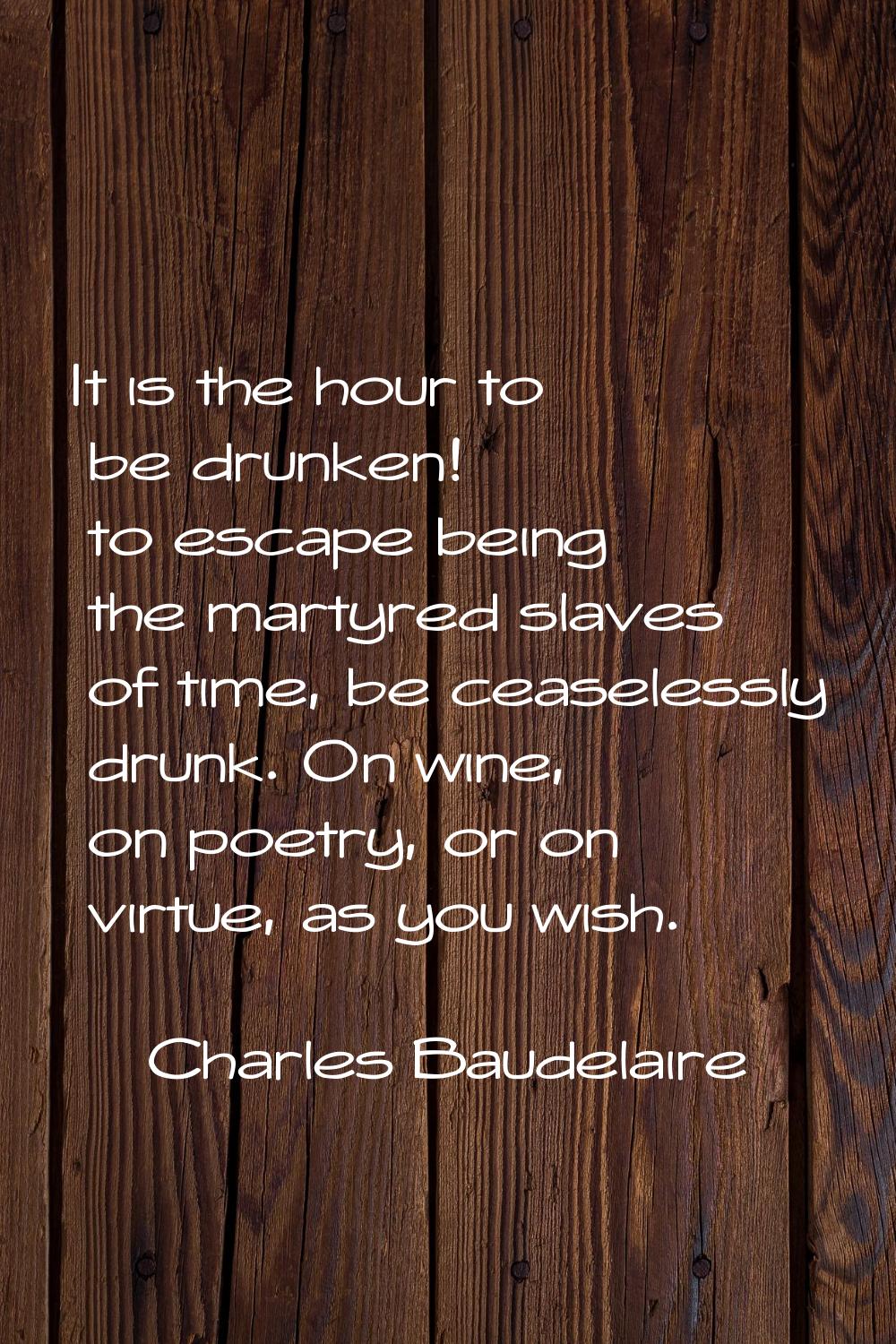 It is the hour to be drunken! to escape being the martyred slaves of time, be ceaselessly drunk. On