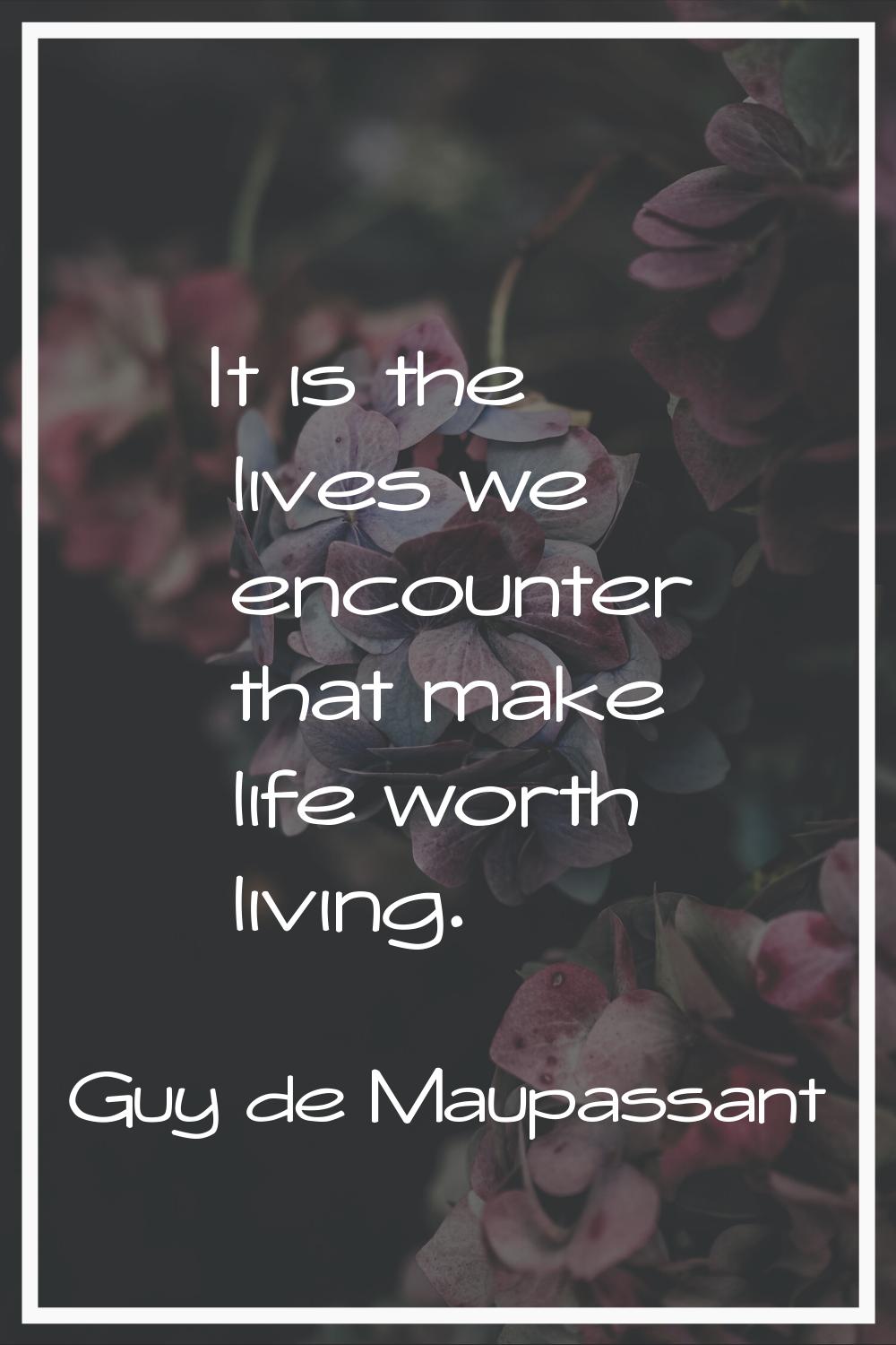 It is the lives we encounter that make life worth living.