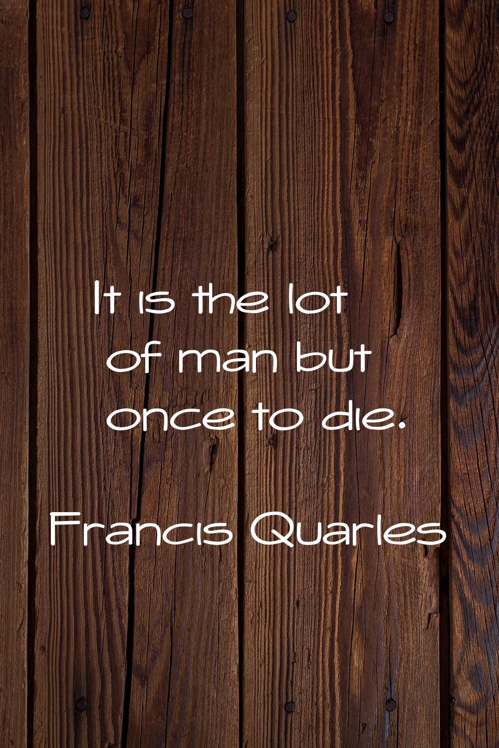 It is the lot of man but once to die.