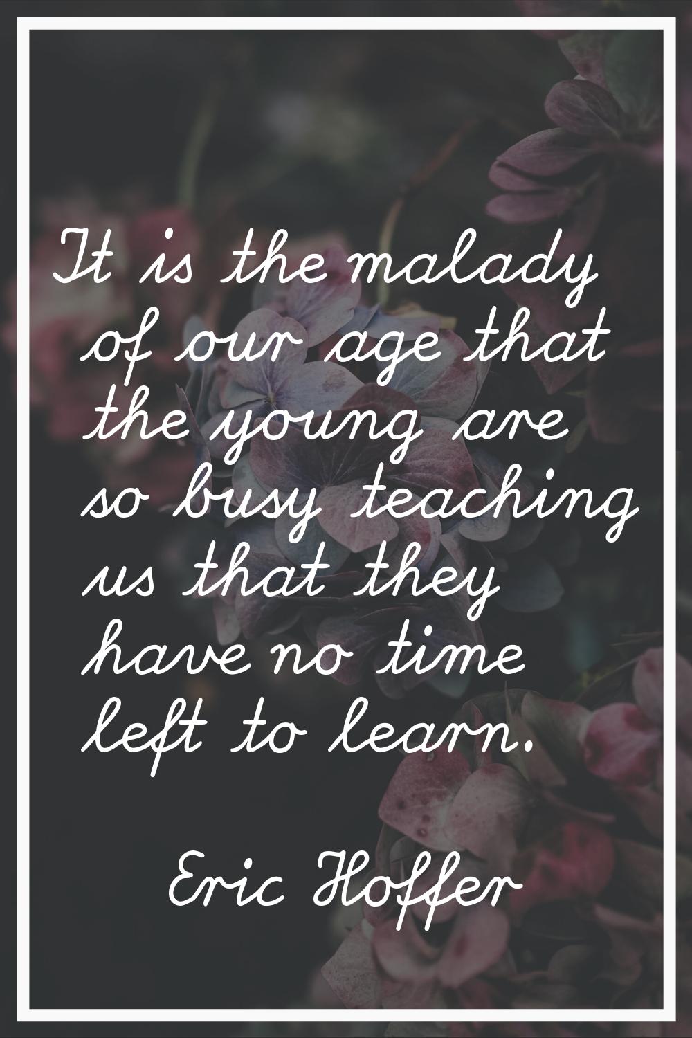 It is the malady of our age that the young are so busy teaching us that they have no time left to l