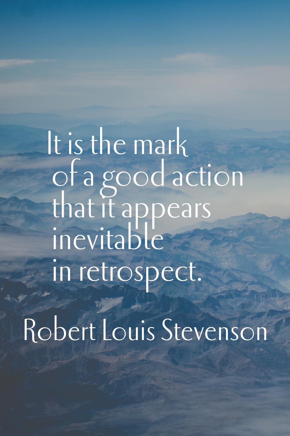 It is the mark of a good action that it appears inevitable in retrospect.