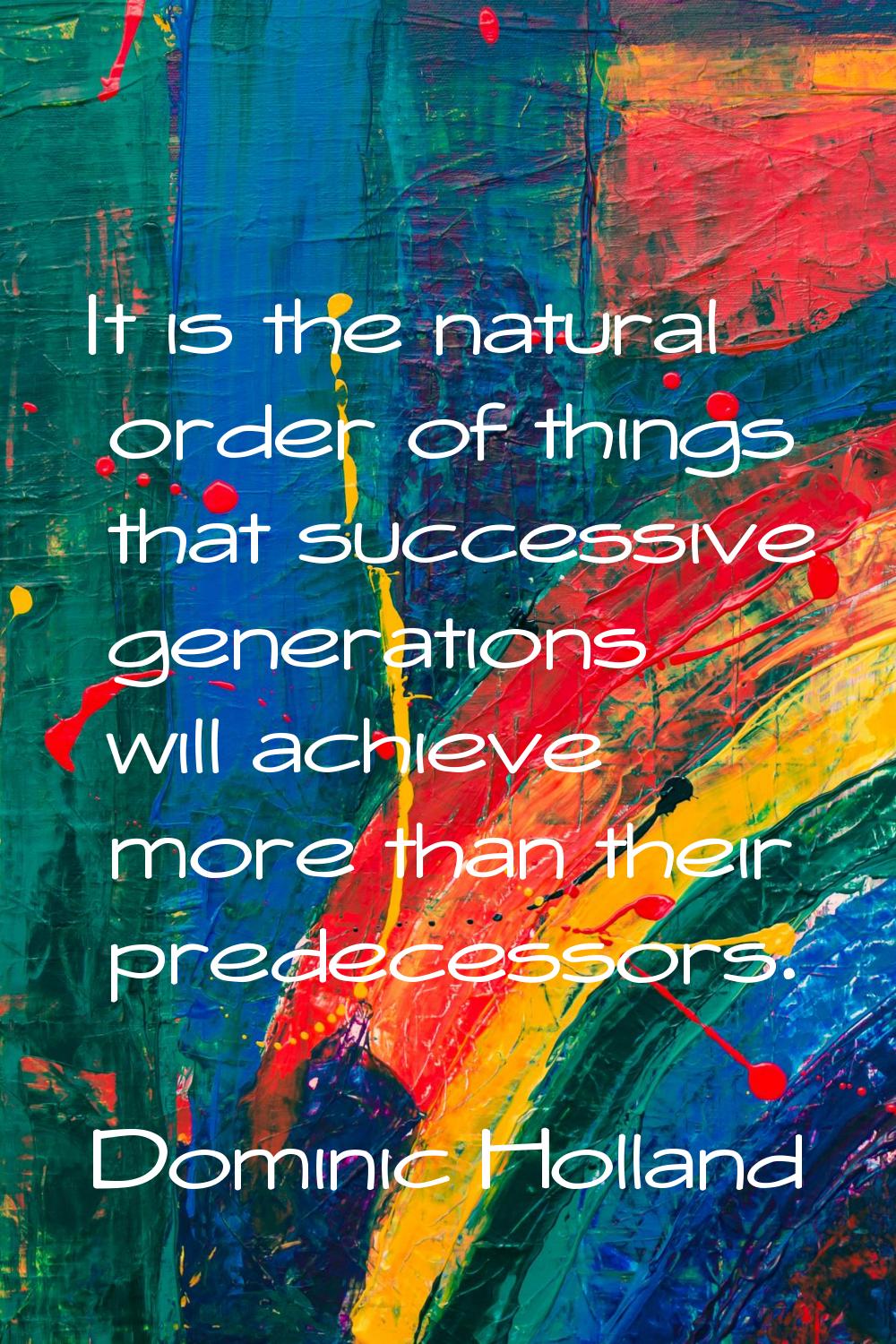 It is the natural order of things that successive generations will achieve more than their predeces