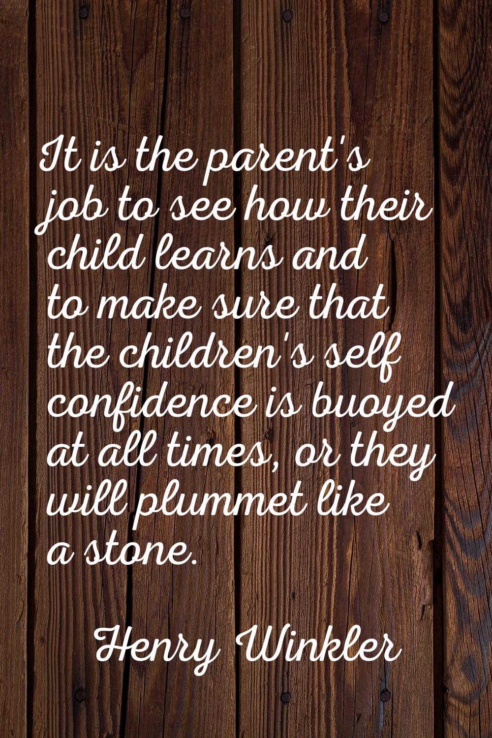 It is the parent's job to see how their child learns and to make sure that the children's self conf