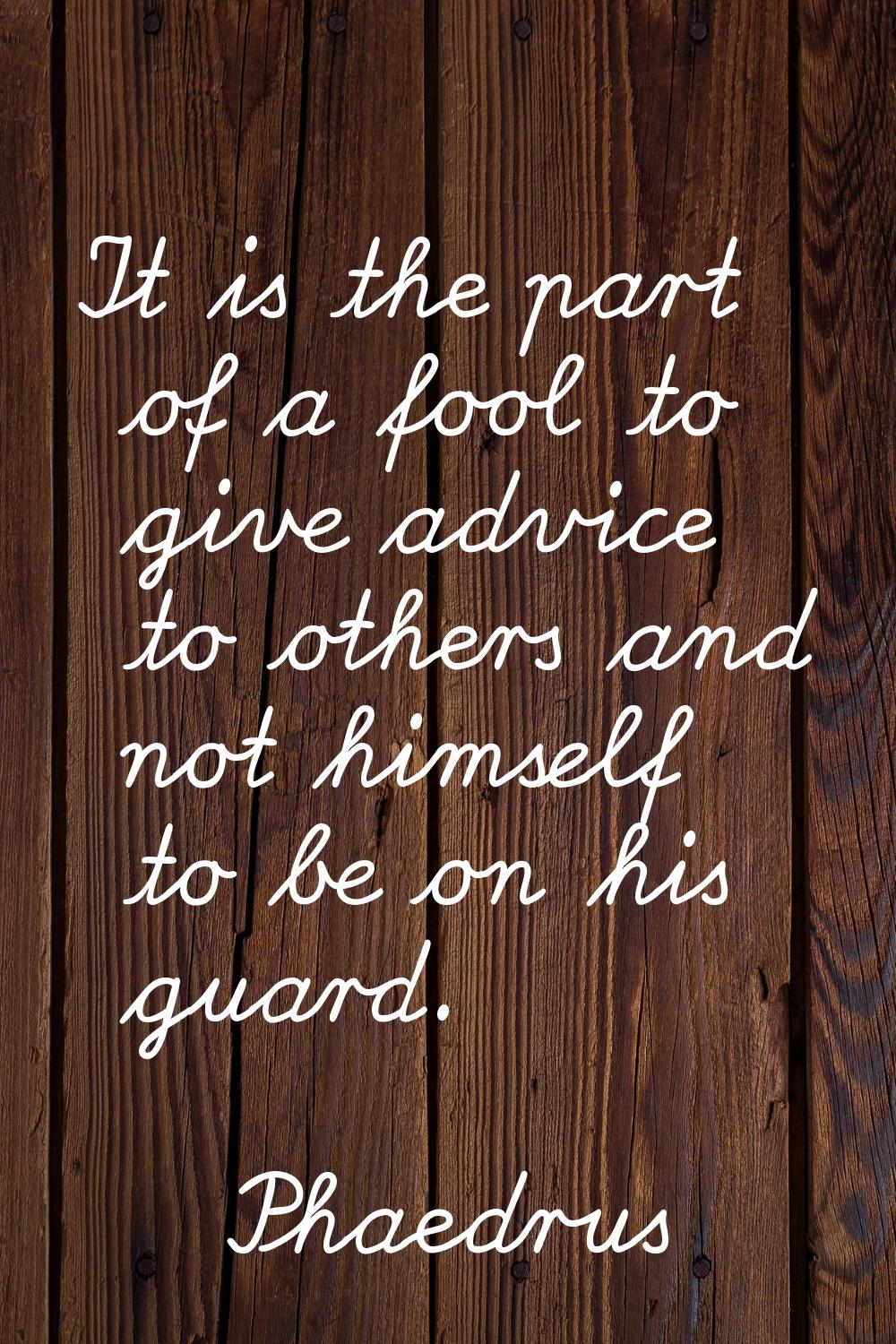 It is the part of a fool to give advice to others and not himself to be on his guard.