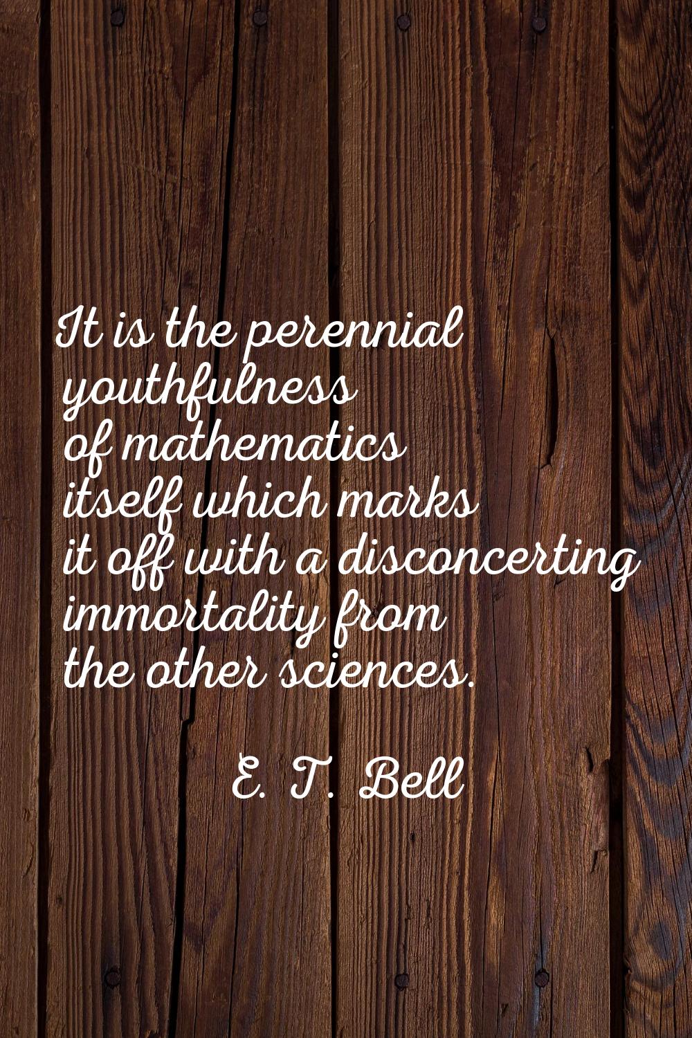 It is the perennial youthfulness of mathematics itself which marks it off with a disconcerting immo