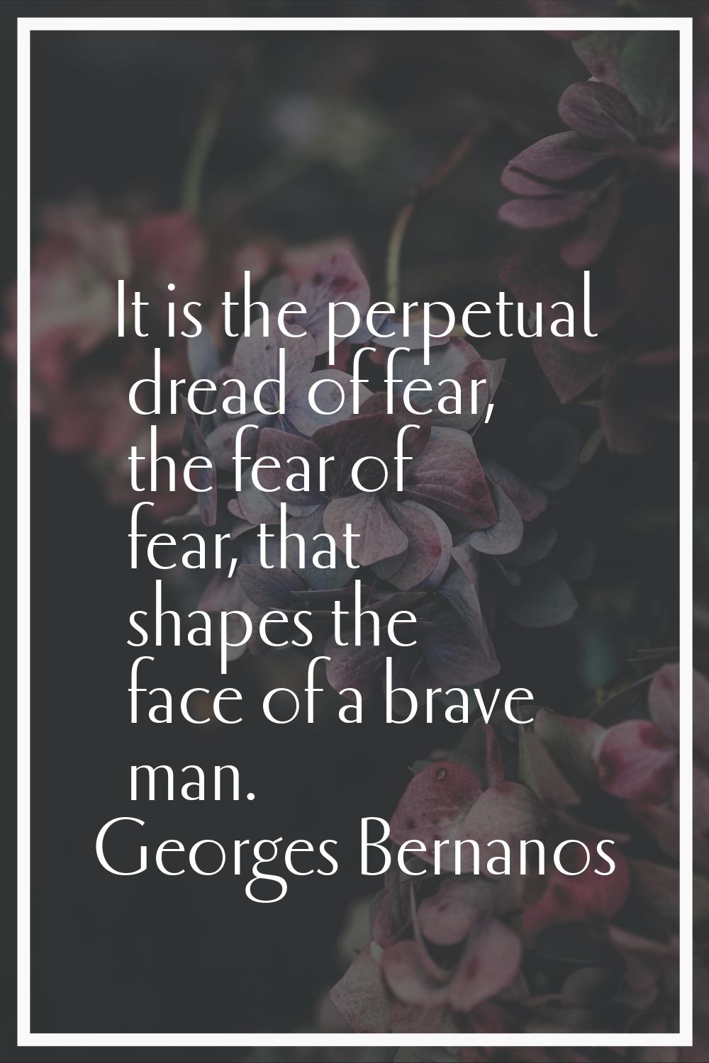 It is the perpetual dread of fear, the fear of fear, that shapes the face of a brave man.