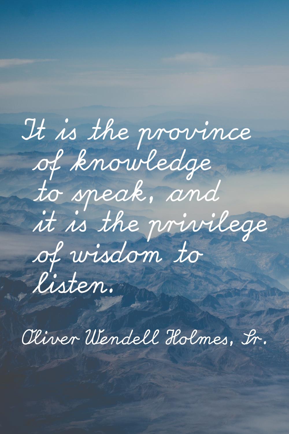 It is the province of knowledge to speak, and it is the privilege of wisdom to listen.