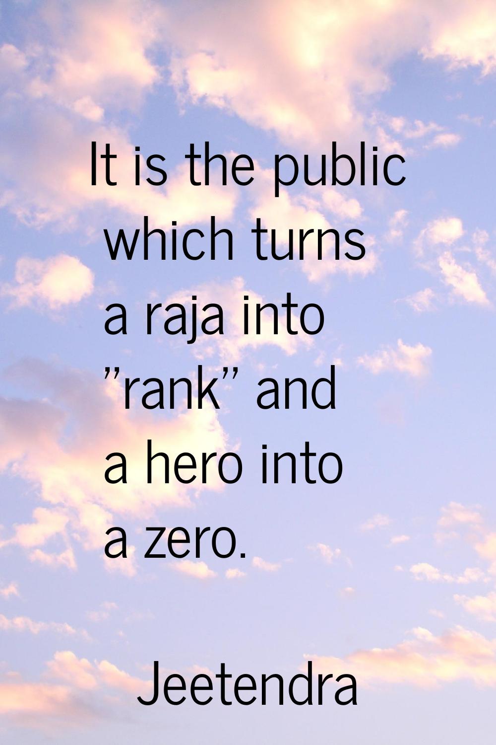 It is the public which turns a raja into ''rank'' and a hero into a zero.