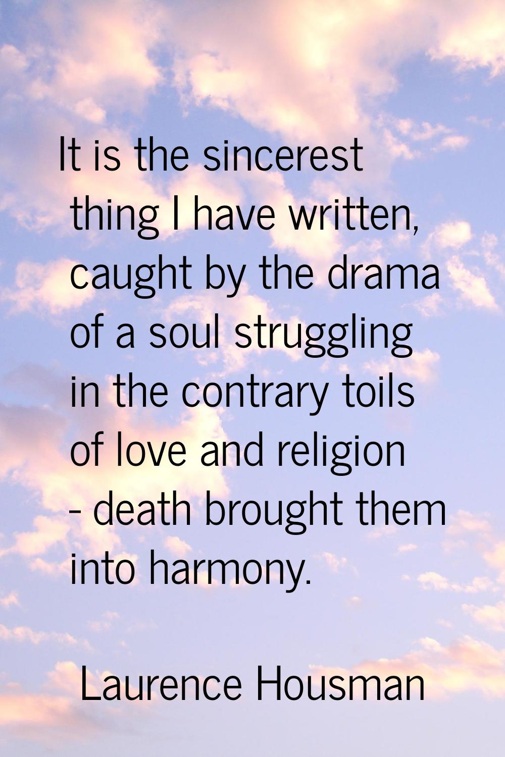 It is the sincerest thing I have written, caught by the drama of a soul struggling in the contrary 