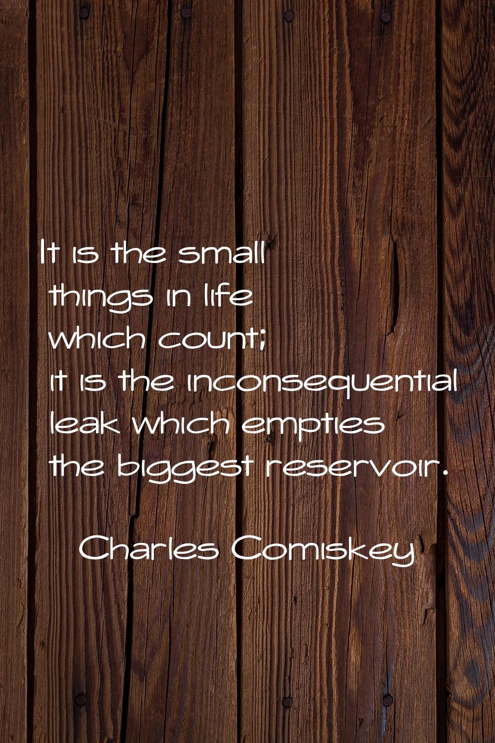 It is the small things in life which count; it is the inconsequential leak which empties the bigges