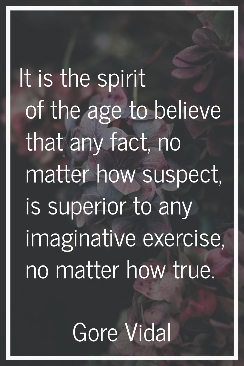 It is the spirit of the age to believe that any fact, no matter how suspect, is superior to any ima