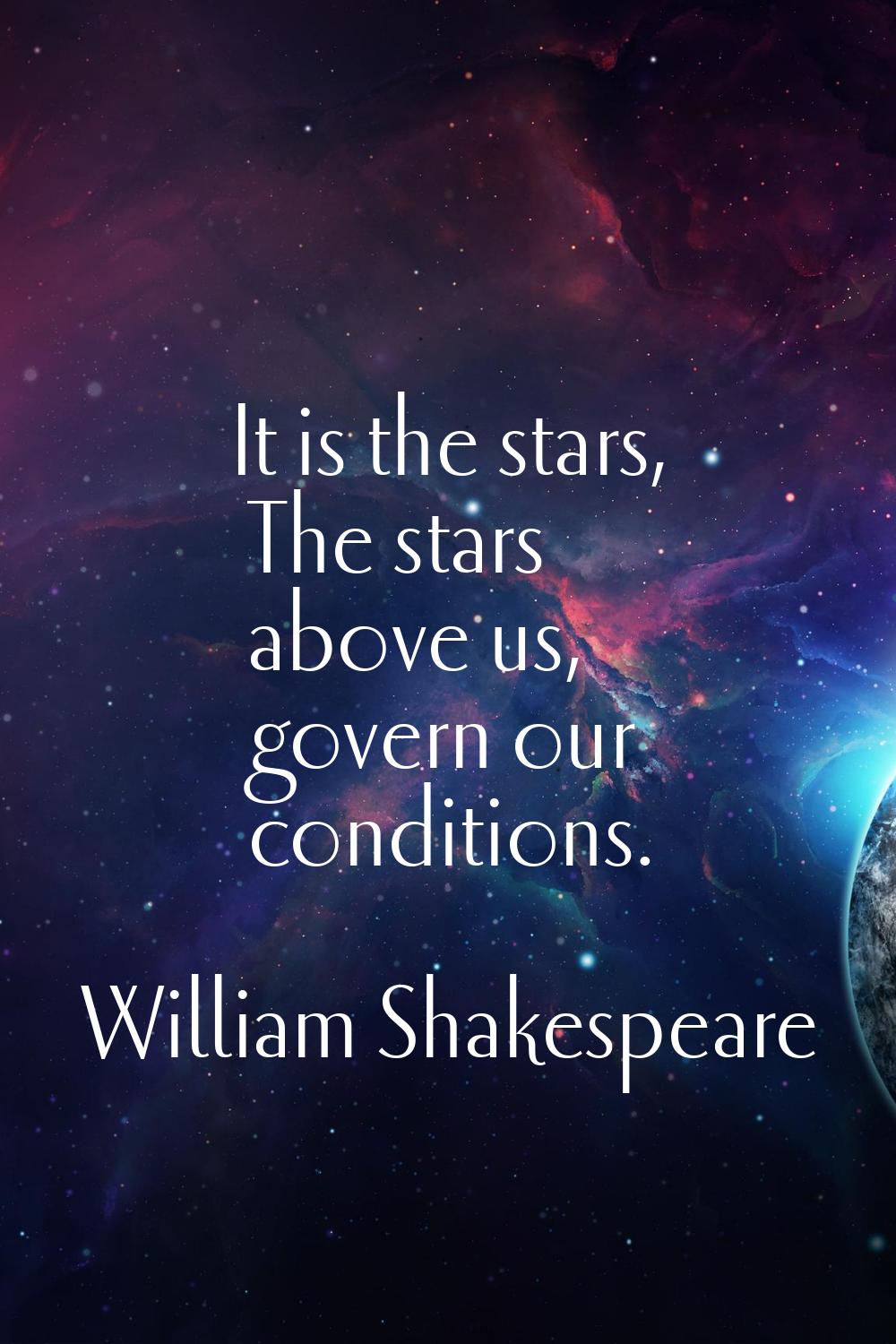 It is the stars, The stars above us, govern our conditions.