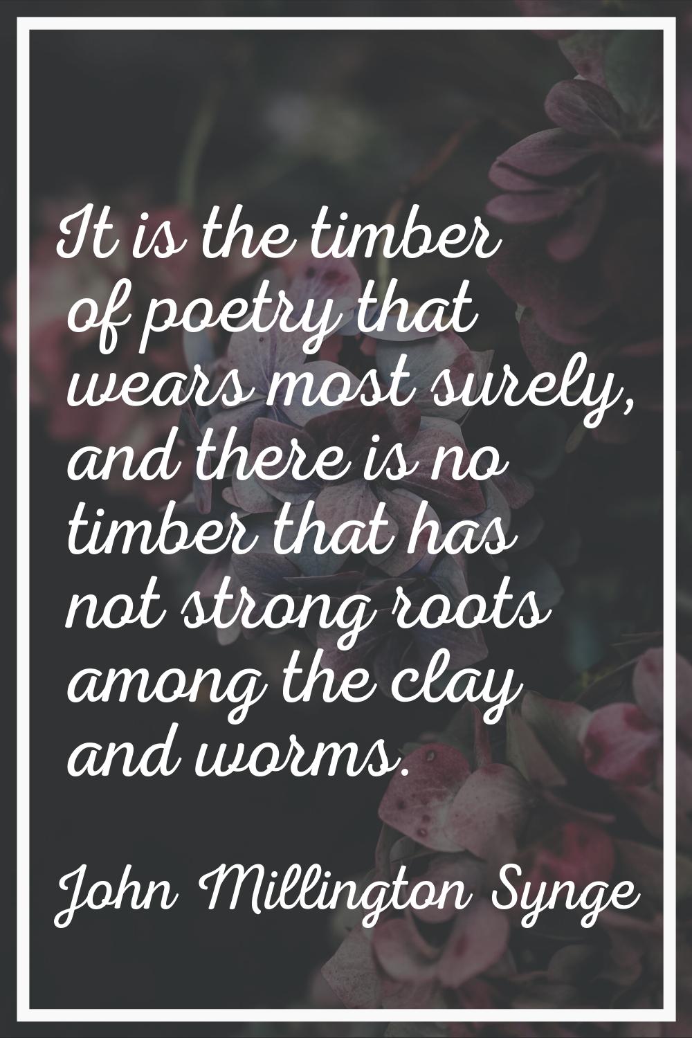 It is the timber of poetry that wears most surely, and there is no timber that has not strong roots