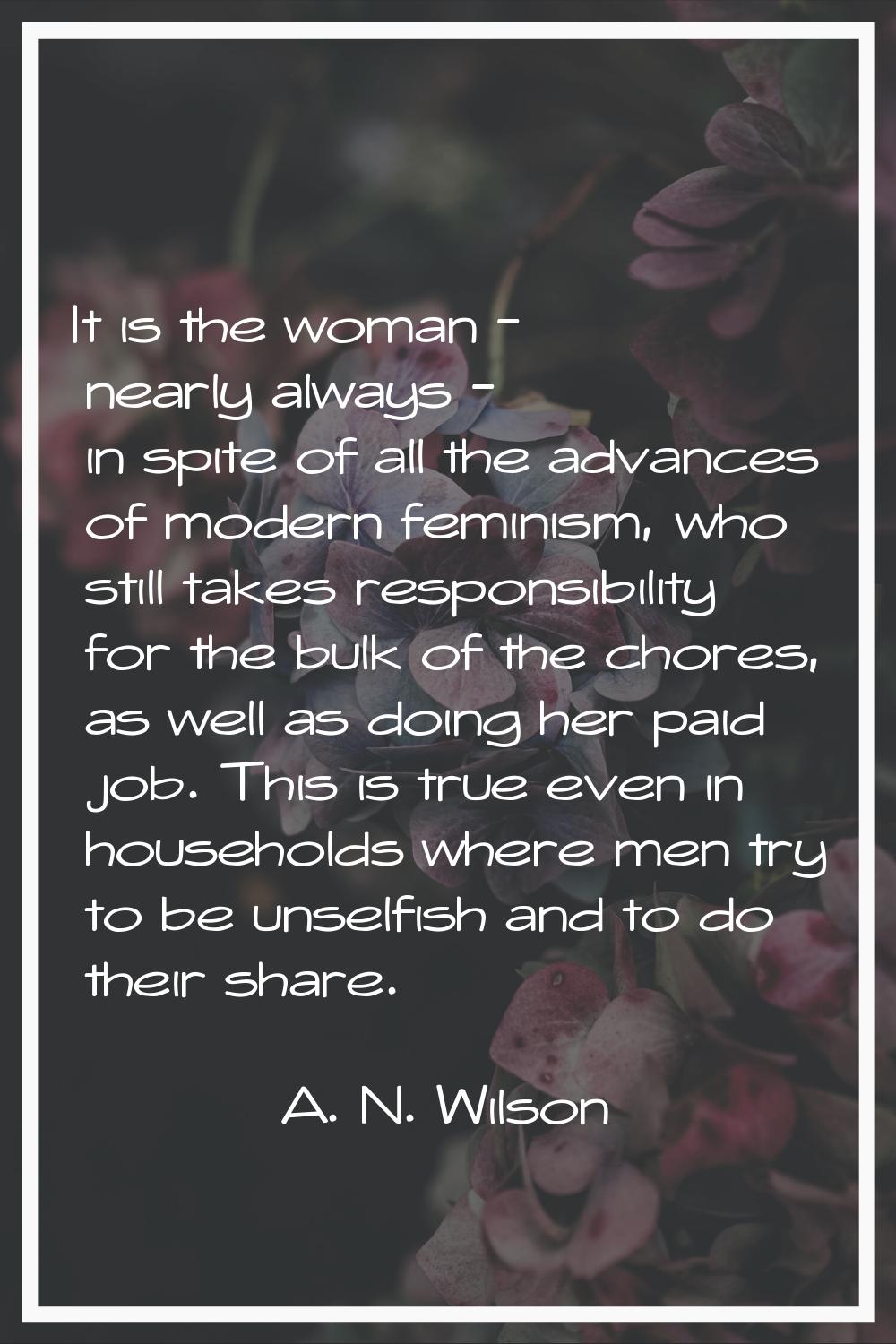 It is the woman - nearly always - in spite of all the advances of modern feminism, who still takes 
