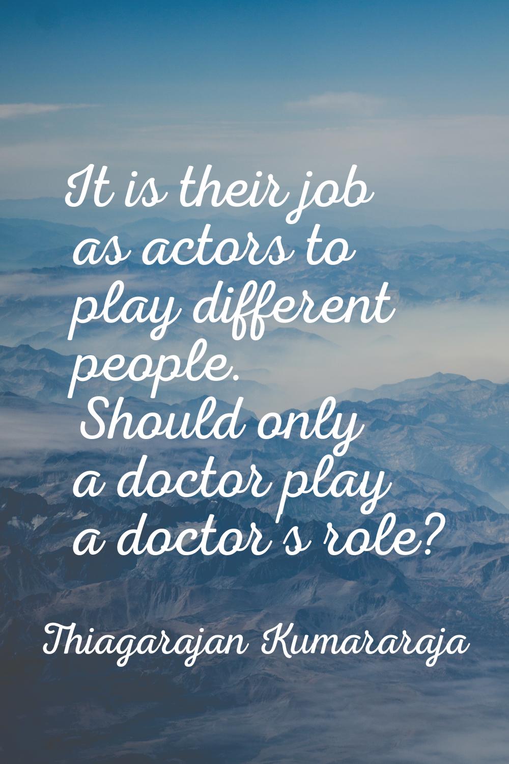It is their job as actors to play different people. Should only a doctor play a doctor's role?