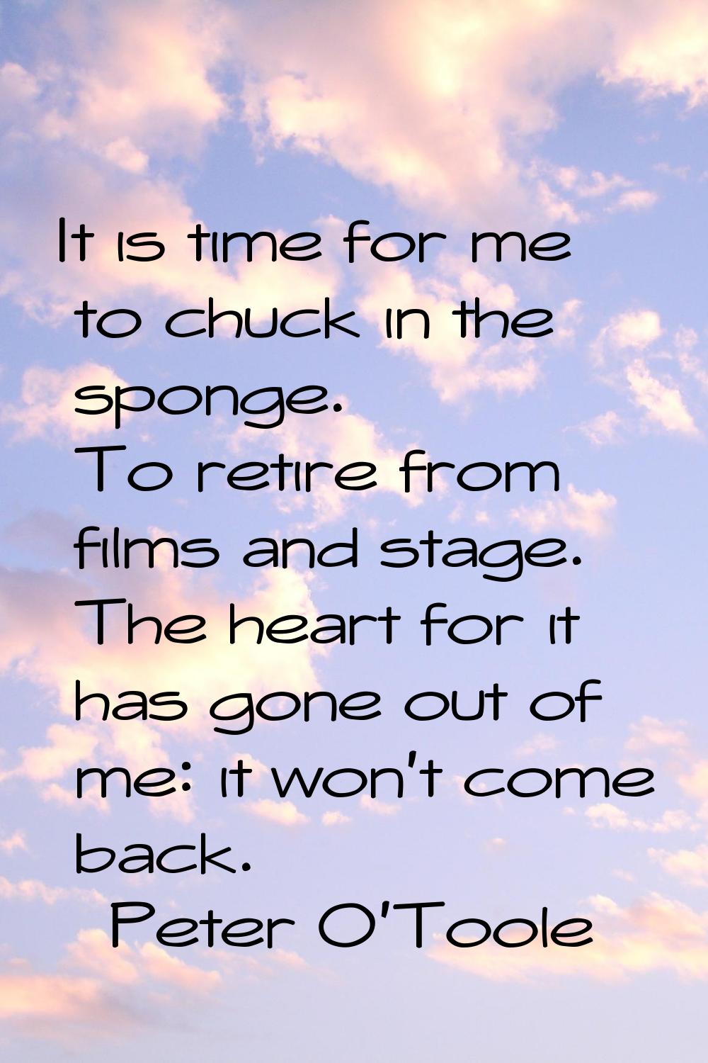 It is time for me to chuck in the sponge. To retire from films and stage. The heart for it has gone