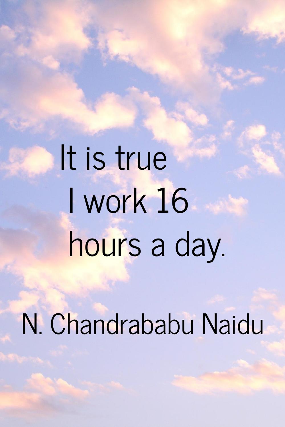 It is true I work 16 hours a day.