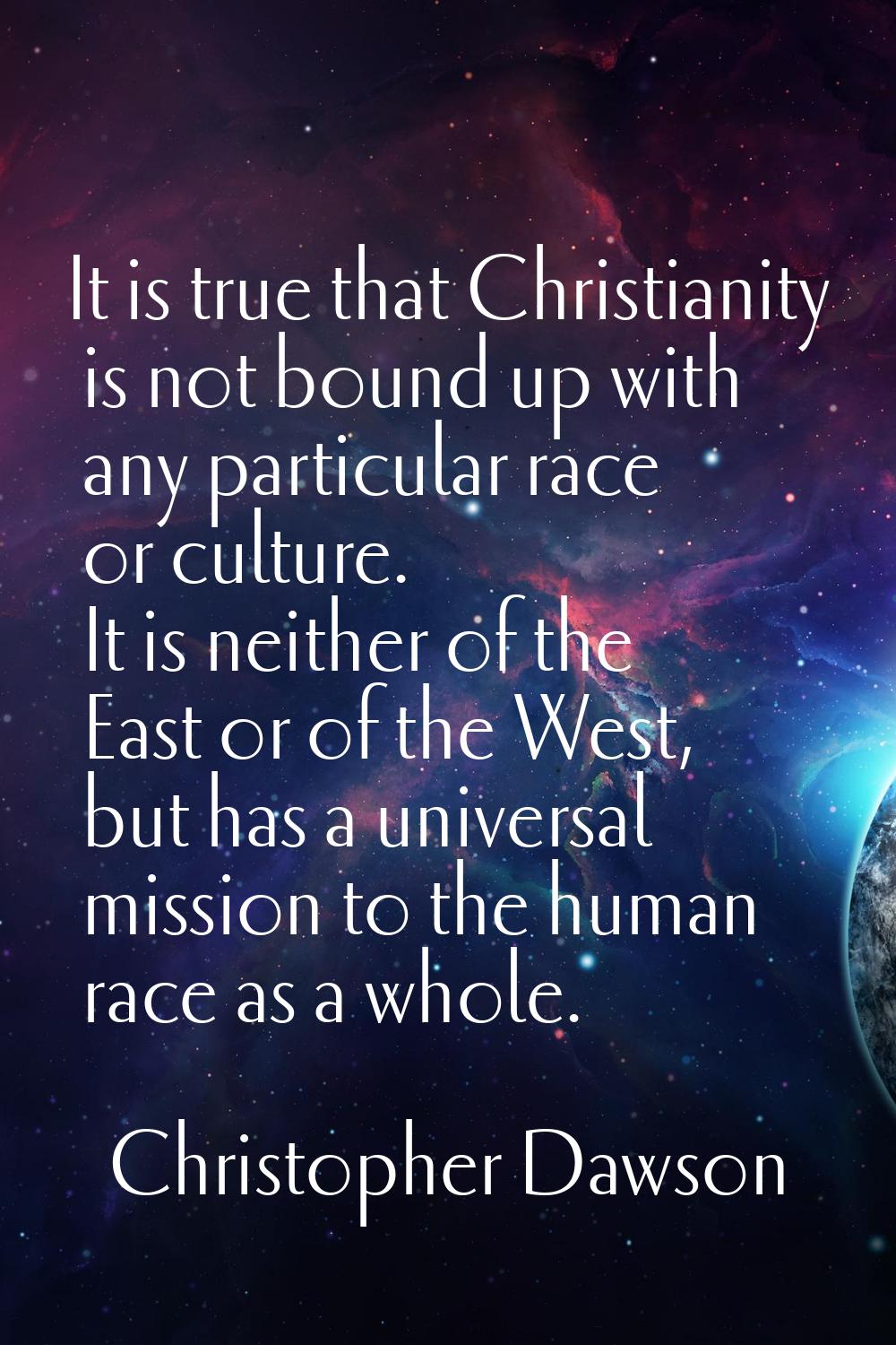 It is true that Christianity is not bound up with any particular race or culture. It is neither of 