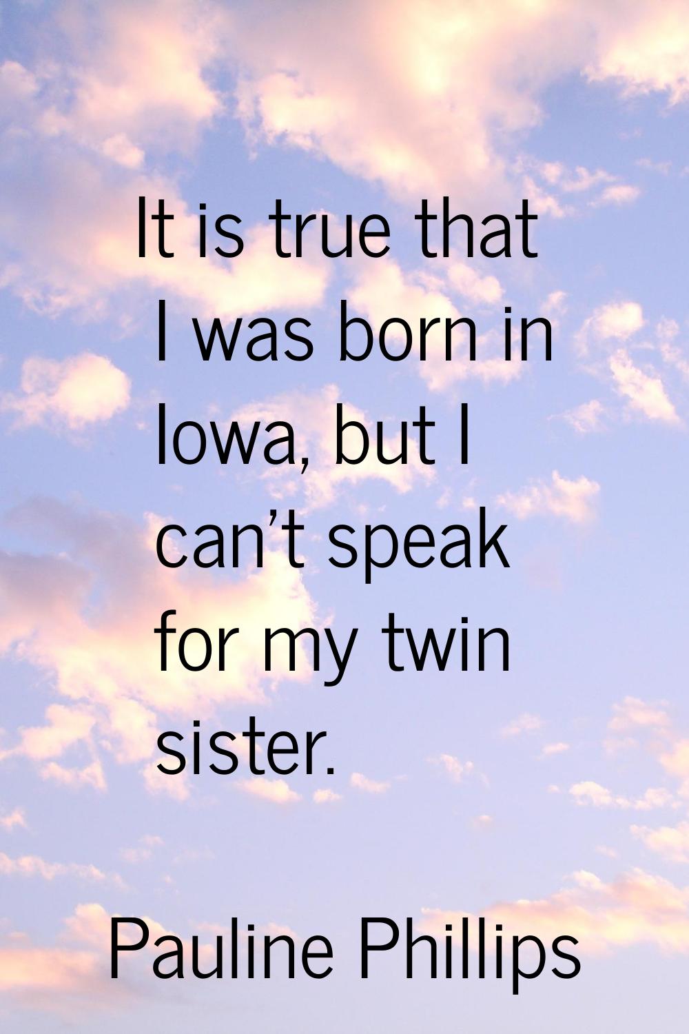 It is true that I was born in Iowa, but I can't speak for my twin sister.