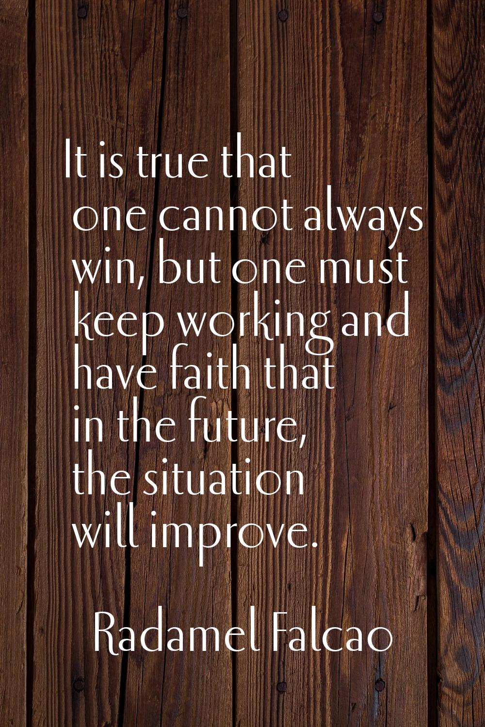 It is true that one cannot always win, but one must keep working and have faith that in the future,