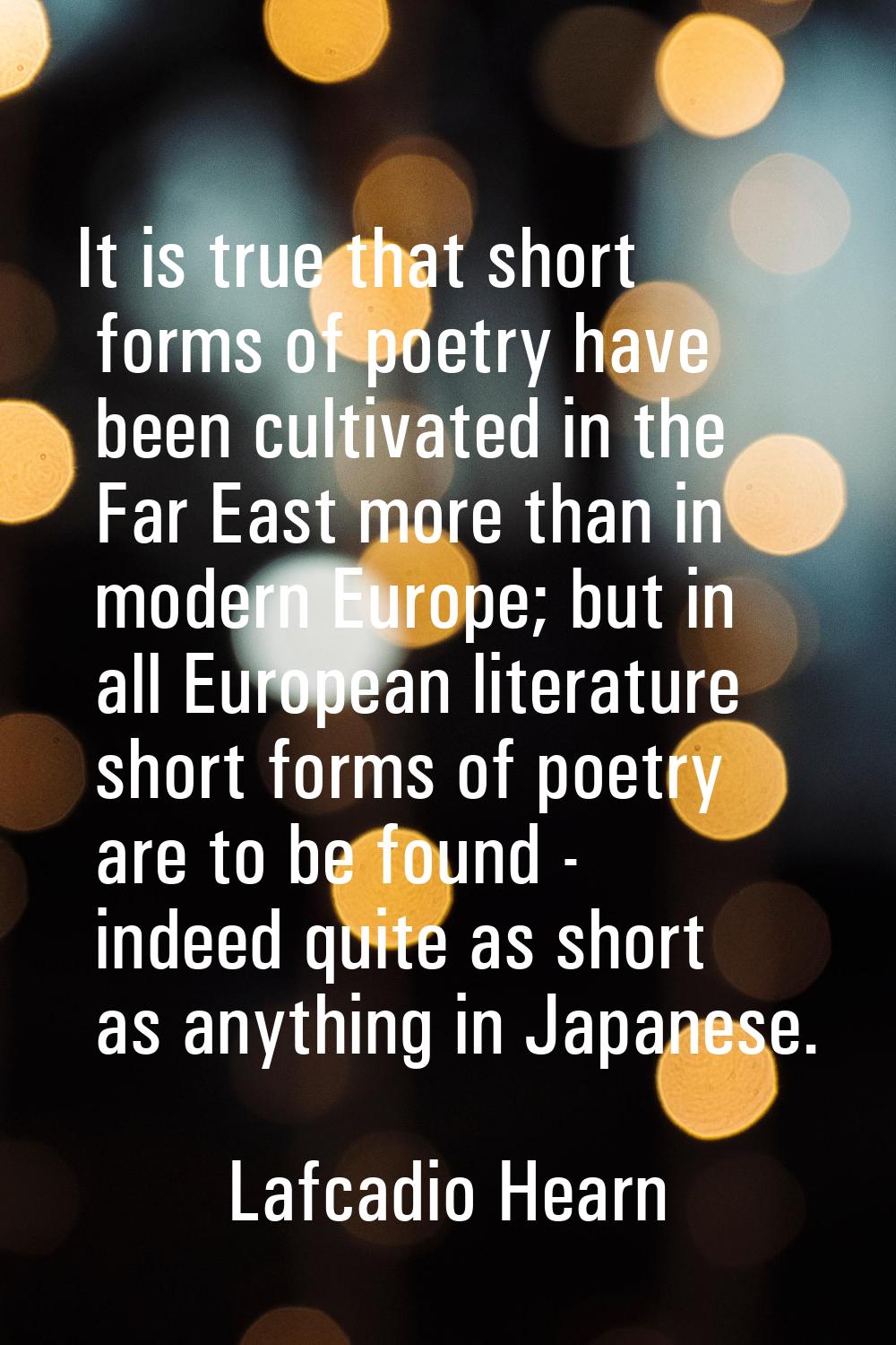 It is true that short forms of poetry have been cultivated in the Far East more than in modern Euro