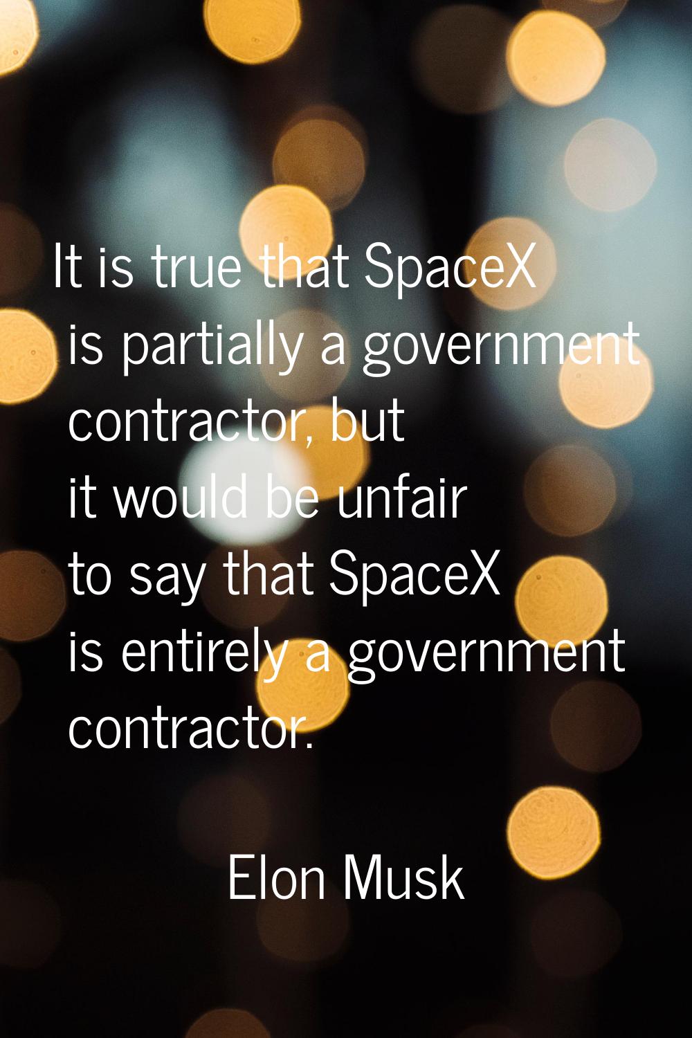 It is true that SpaceX is partially a government contractor, but it would be unfair to say that Spa