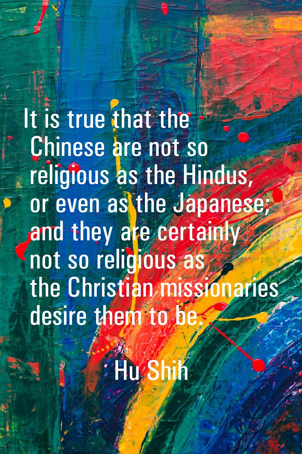 It is true that the Chinese are not so religious as the Hindus, or even as the Japanese; and they a