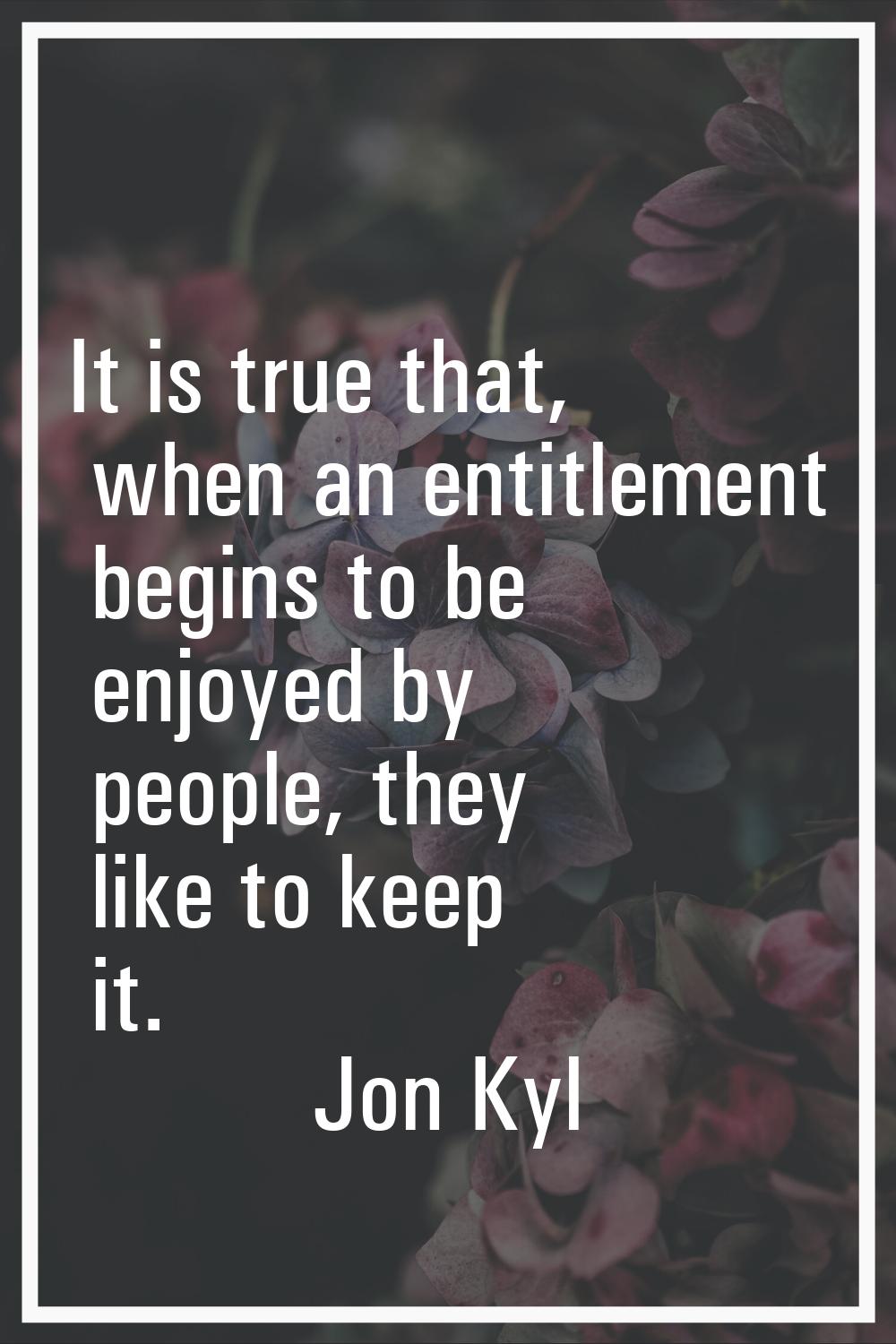 It is true that, when an entitlement begins to be enjoyed by people, they like to keep it.