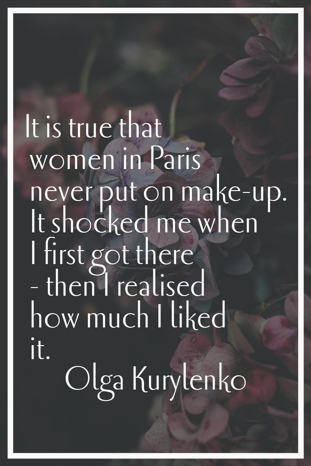 It is true that women in Paris never put on make-up. It shocked me when I first got there - then I 