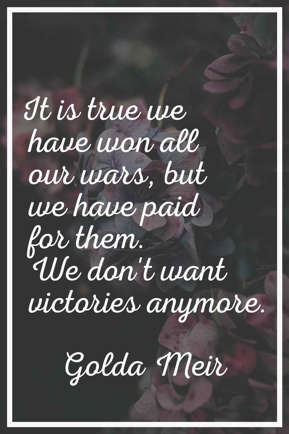 It is true we have won all our wars, but we have paid for them. We don't want victories anymore.