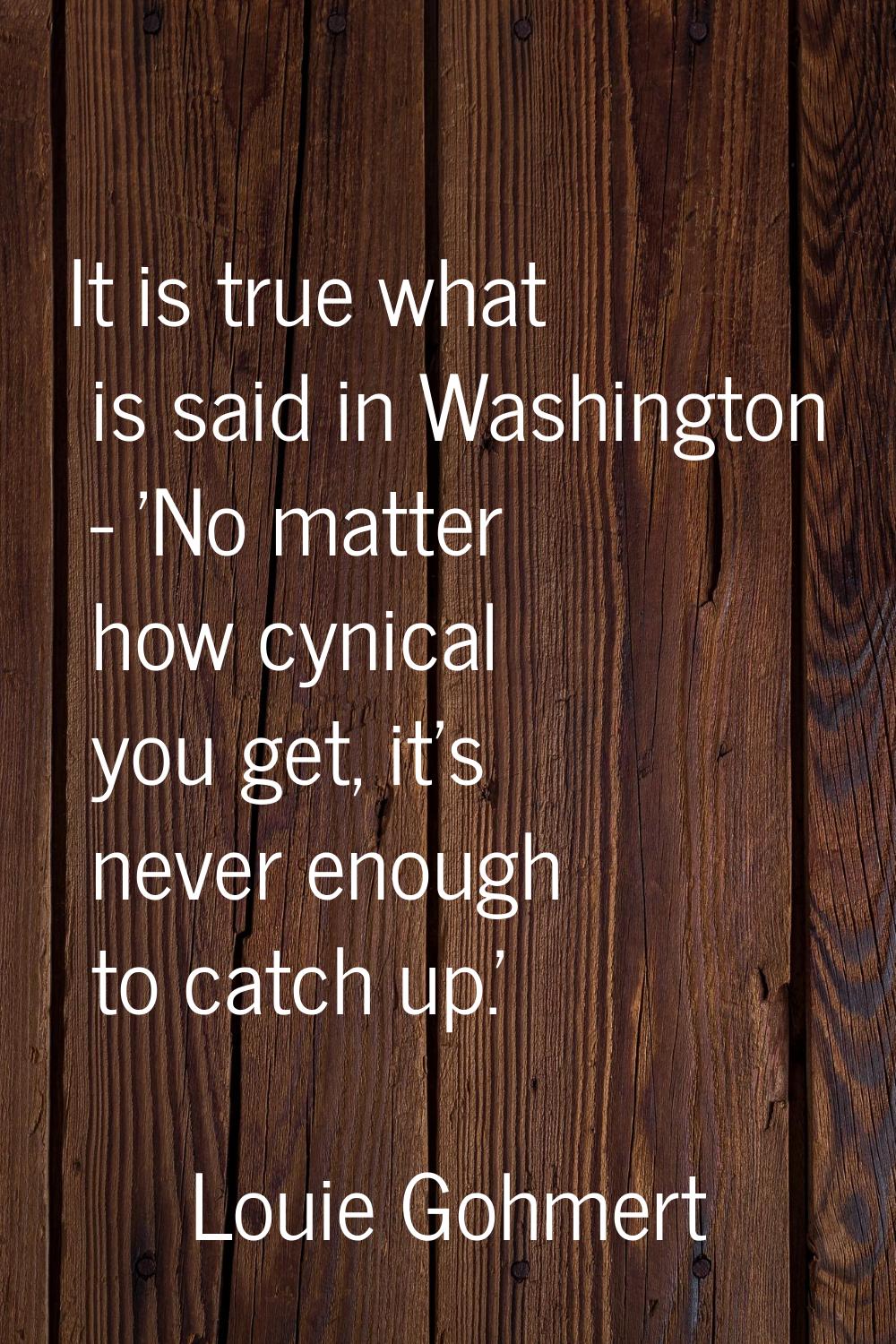 It is true what is said in Washington - 'No matter how cynical you get, it's never enough to catch 