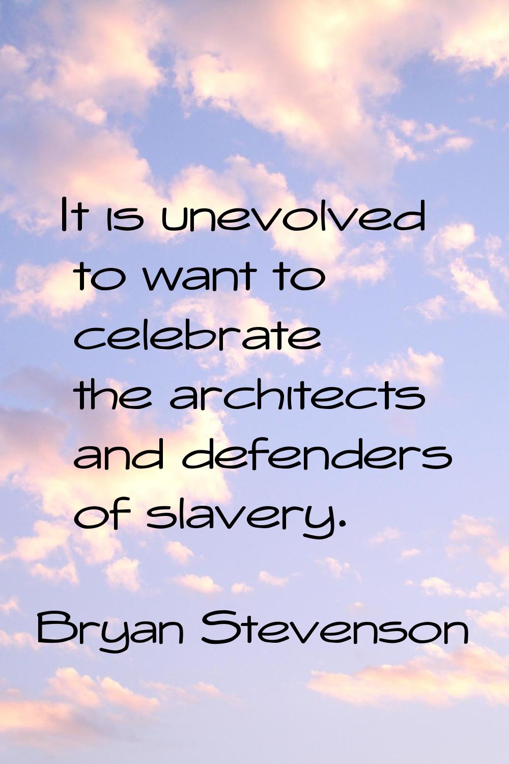 It is unevolved to want to celebrate the architects and defenders of slavery.