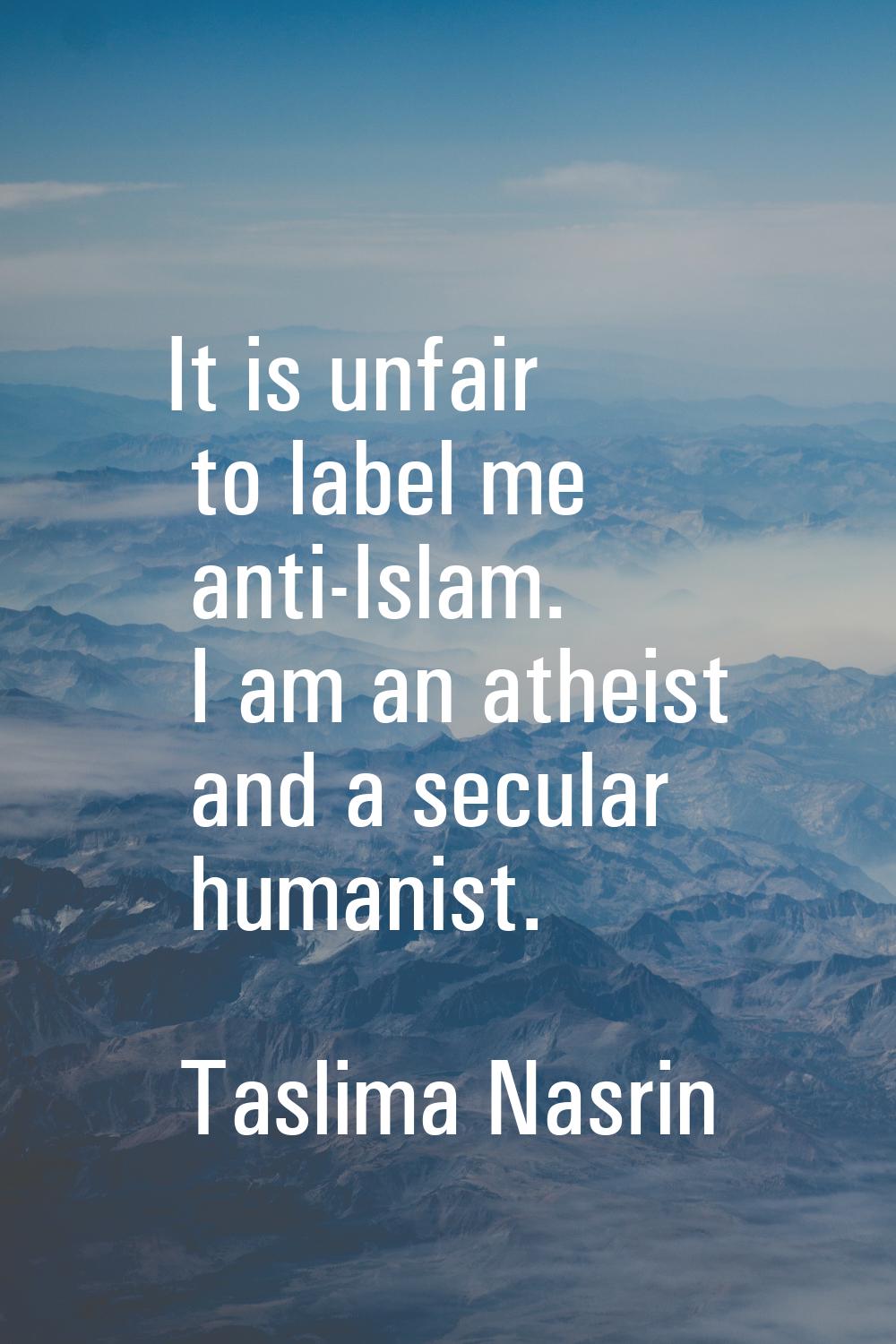 It is unfair to label me anti-Islam. I am an atheist and a secular humanist.