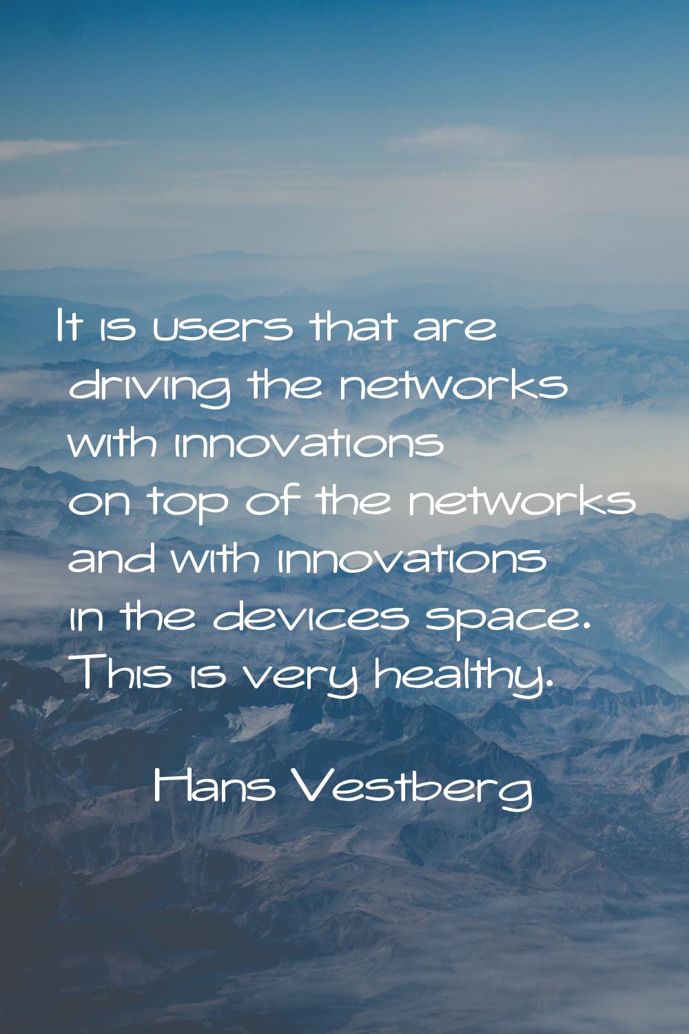 It is users that are driving the networks with innovations on top of the networks and with innovati